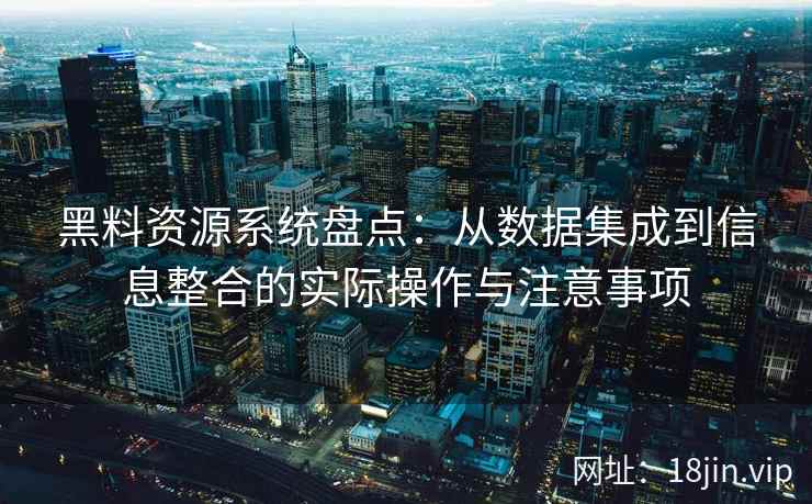 黑料资源系统盘点：从数据集成到信息整合的实际操作与注意事项