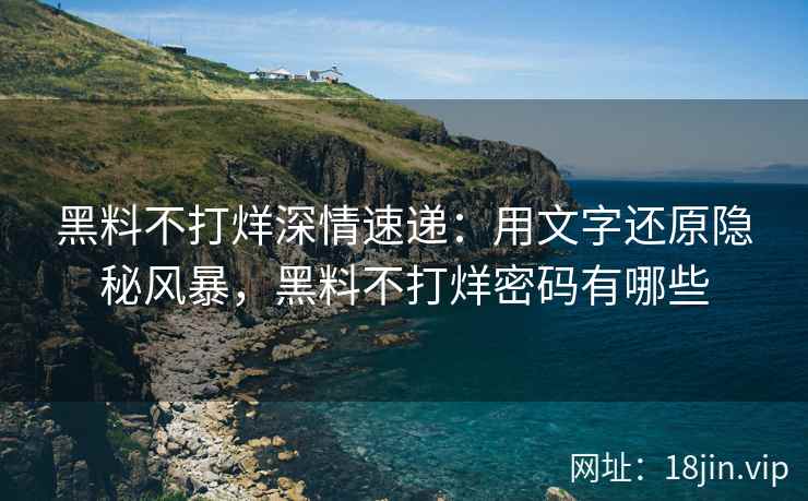 黑料不打烊深情速递：用文字还原隐秘风暴，黑料不打烊密码有哪些
