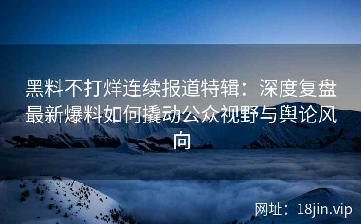 黑料不打烊连续报道特辑：深度复盘最新爆料如何撬动公众视野与舆论风向
