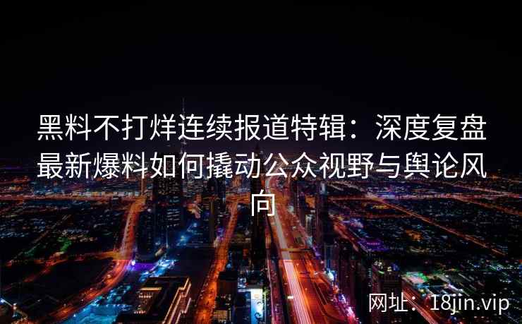 黑料不打烊连续报道特辑：深度复盘最新爆料如何撬动公众视野与舆论风向