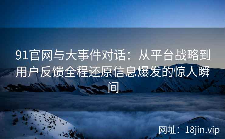 91官网与大事件对话：从平台战略到用户反馈全程还原信息爆发的惊人瞬间