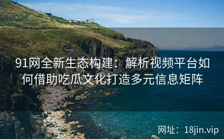 91网全新生态构建：解析视频平台如何借助吃瓜文化打造多元信息矩阵