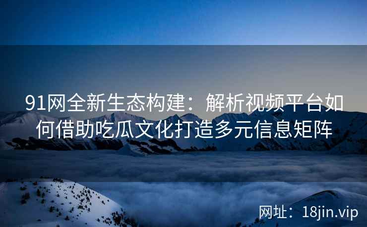 91网全新生态构建：解析视频平台如何借助吃瓜文化打造多元信息矩阵