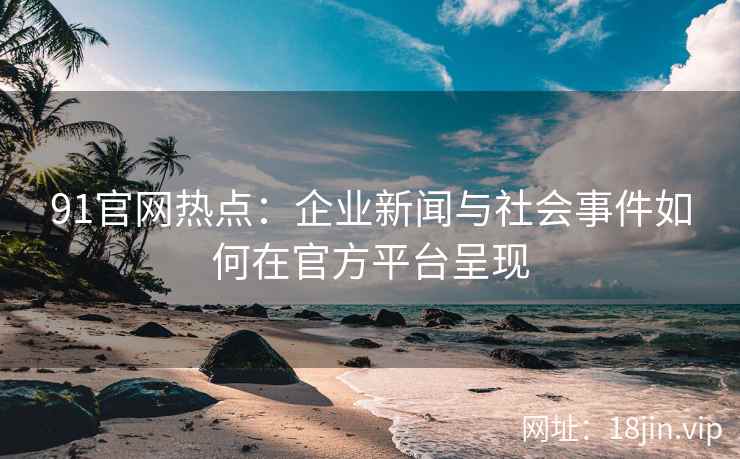 91官网热点：企业新闻与社会事件如何在官方平台呈现