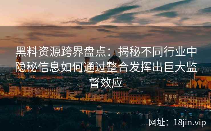 黑料资源跨界盘点：揭秘不同行业中隐秘信息如何通过整合发挥出巨大监督效应