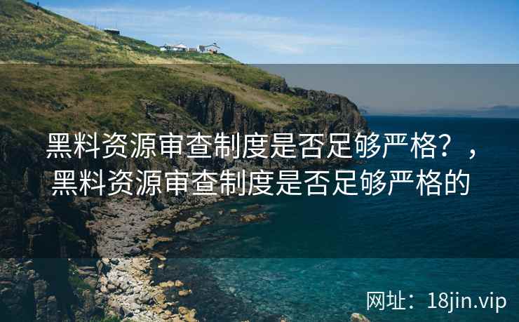 黑料资源审查制度是否足够严格？，黑料资源审查制度是否足够严格的