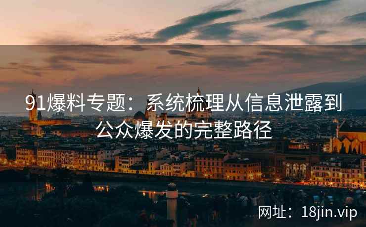 91爆料专题：系统梳理从信息泄露到公众爆发的完整路径