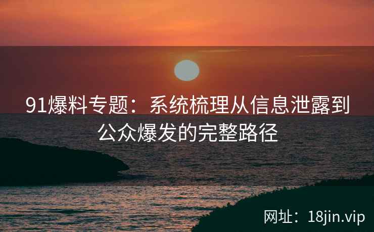 91爆料专题：系统梳理从信息泄露到公众爆发的完整路径