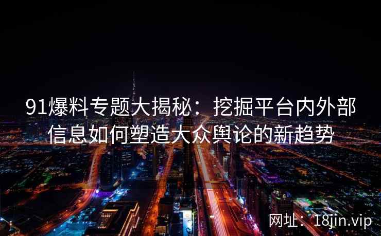 91爆料专题大揭秘：挖掘平台内外部信息如何塑造大众舆论的新趋势