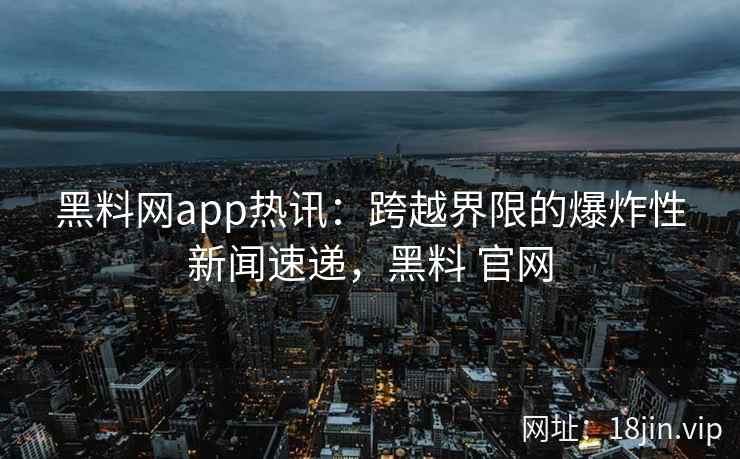 黑料网app热讯：跨越界限的爆炸性新闻速递，黑料 官网
