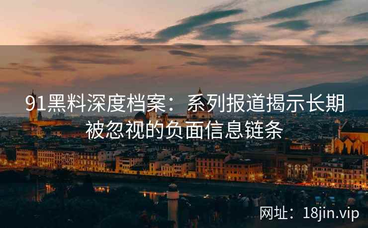 91黑料深度档案：系列报道揭示长期被忽视的负面信息链条