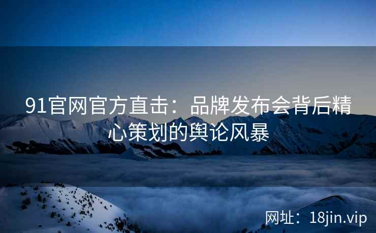 91官网官方直击：品牌发布会背后精心策划的舆论风暴