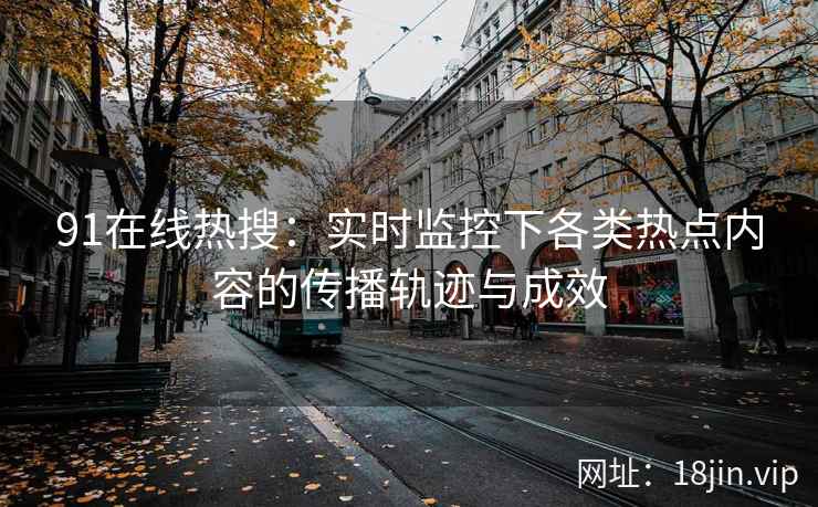 91在线热搜：实时监控下各类热点内容的传播轨迹与成效
