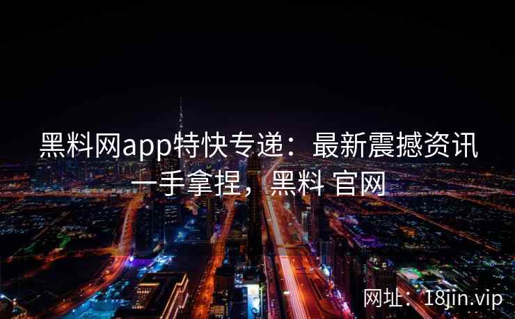 黑料网app特快专递：最新震撼资讯一手拿捏，黑料 官网