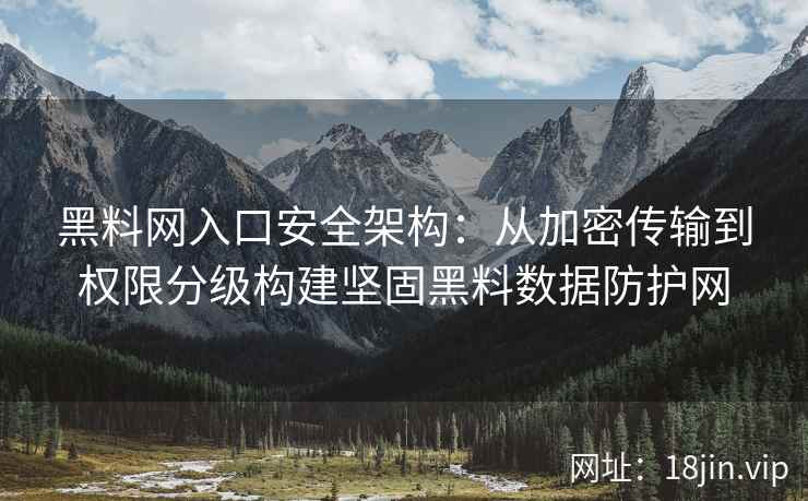 黑料网入口安全架构：从加密传输到权限分级构建坚固黑料数据防护网