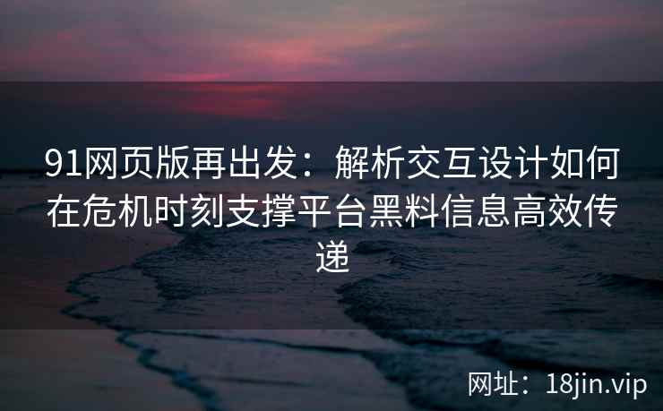 91网页版再出发：解析交互设计如何在危机时刻支撑平台黑料信息高效传递