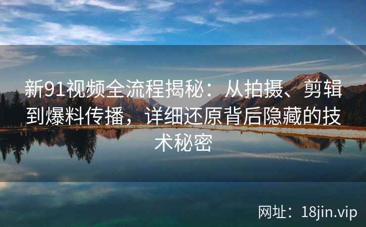 新91视频全流程揭秘：从拍摄、剪辑到爆料传播，详细还原背后隐藏的技术秘密