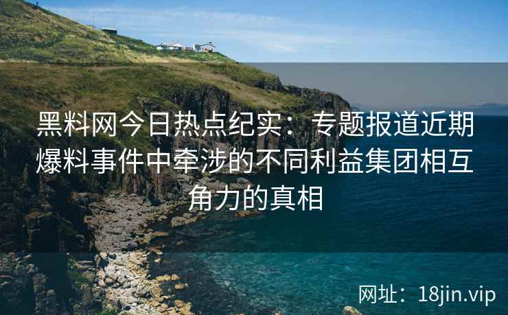 黑料网今日热点纪实：专题报道近期爆料事件中牵涉的不同利益集团相互角力的真相