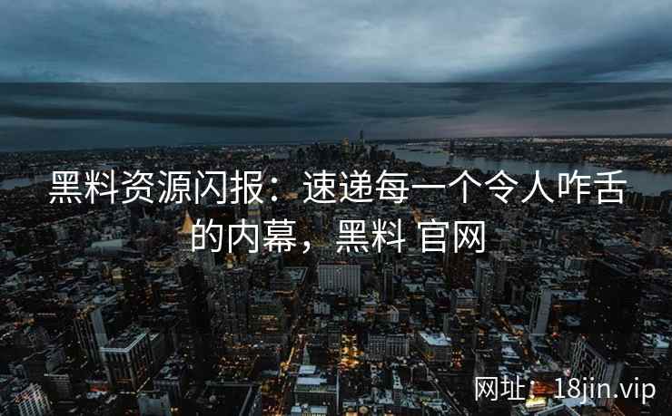 黑料资源闪报：速递每一个令人咋舌的内幕，黑料 官网