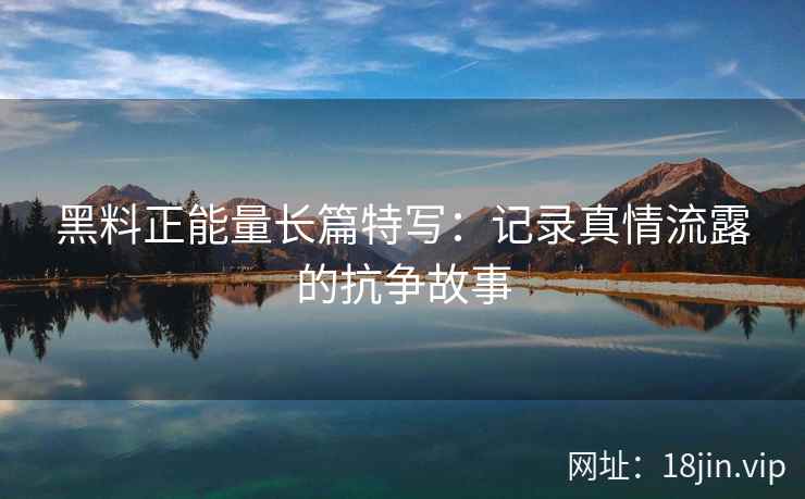 黑料正能量长篇特写：记录真情流露的抗争故事