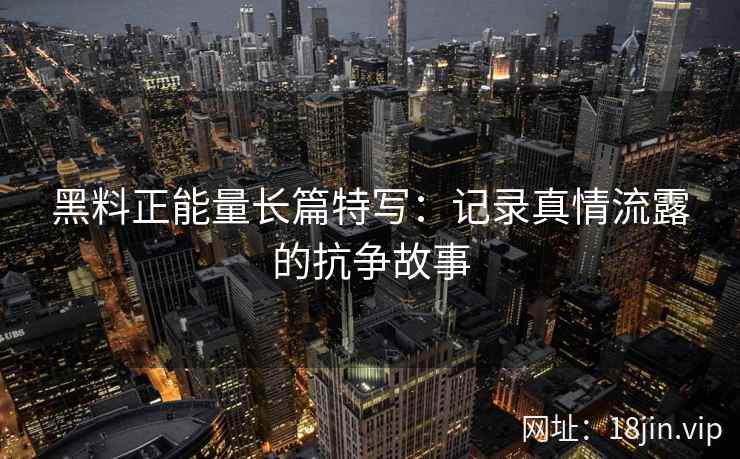 黑料正能量长篇特写：记录真情流露的抗争故事