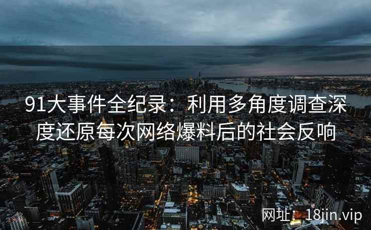 91大事件全纪录：利用多角度调查深度还原每次网络爆料后的社会反响