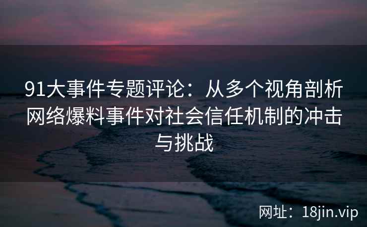91大事件专题评论：从多个视角剖析网络爆料事件对社会信任机制的冲击与挑战