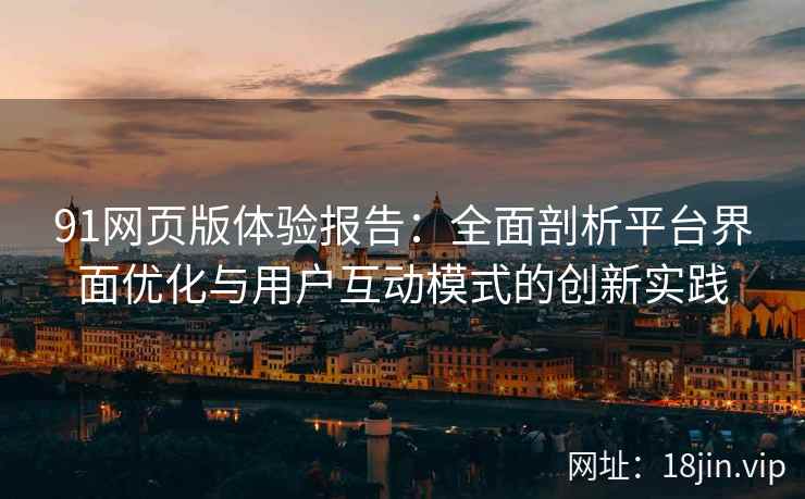 91网页版体验报告：全面剖析平台界面优化与用户互动模式的创新实践