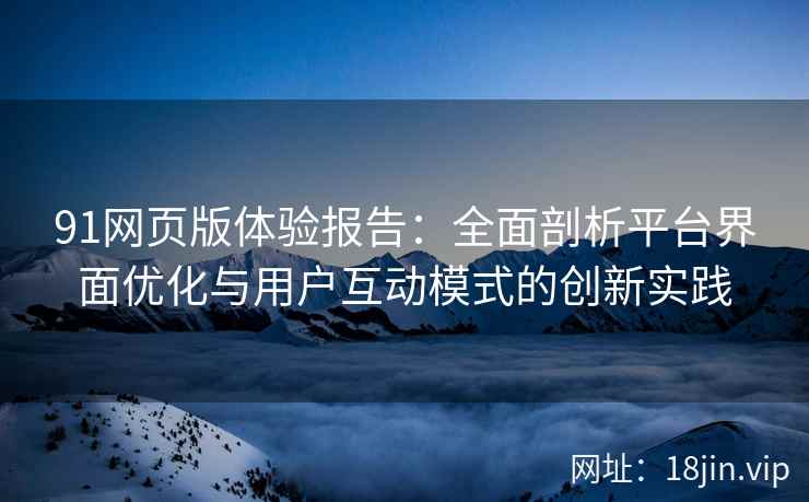 91网页版体验报告：全面剖析平台界面优化与用户互动模式的创新实践