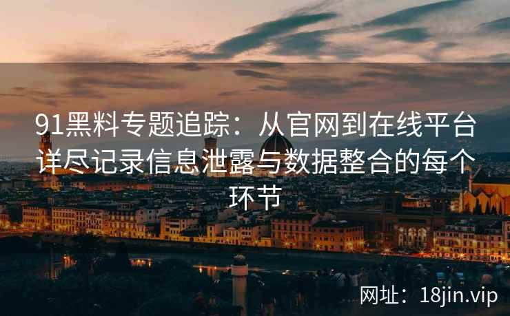 91黑料专题追踪：从官网到在线平台详尽记录信息泄露与数据整合的每个环节