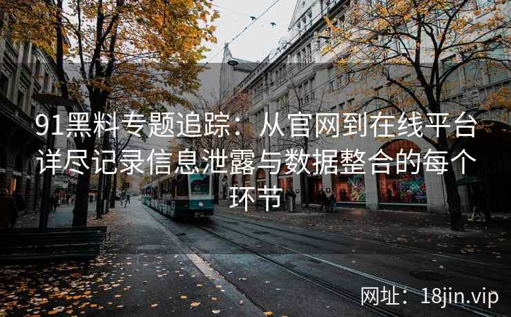 91黑料专题追踪：从官网到在线平台详尽记录信息泄露与数据整合的每个环节