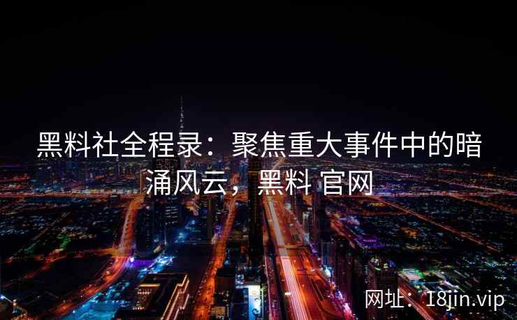 黑料社全程录：聚焦重大事件中的暗涌风云，黑料 官网