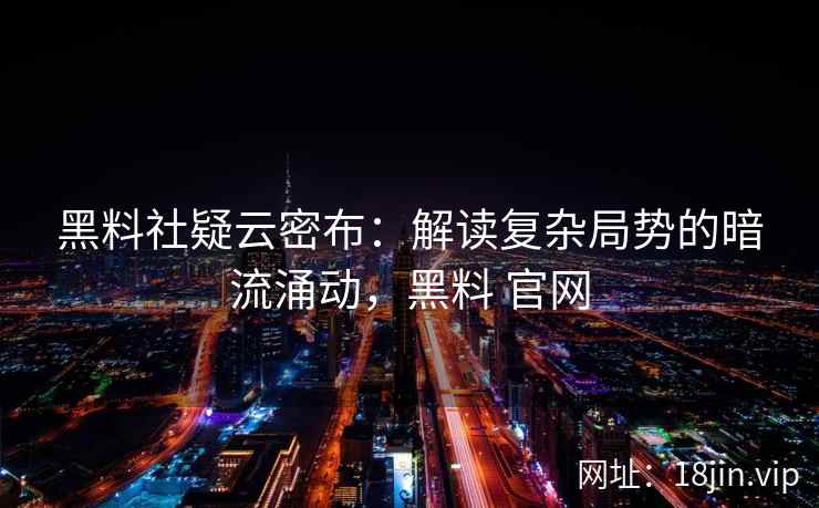 黑料社疑云密布：解读复杂局势的暗流涌动，黑料 官网