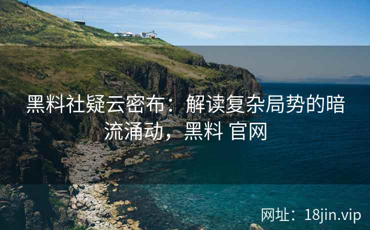 黑料社疑云密布：解读复杂局势的暗流涌动，黑料 官网
