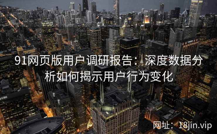 91网页版用户调研报告：深度数据分析如何揭示用户行为变化