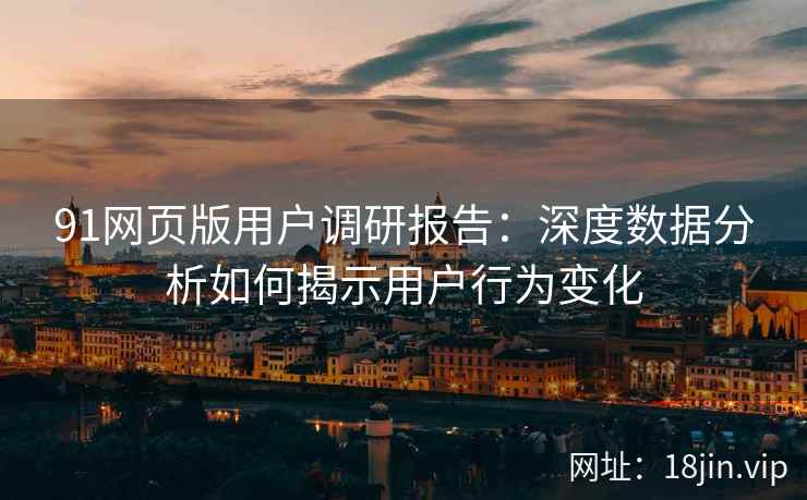 91网页版用户调研报告：深度数据分析如何揭示用户行为变化