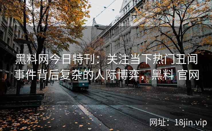 黑料网今日特刊：关注当下热门丑闻事件背后复杂的人际博弈，黑料 官网