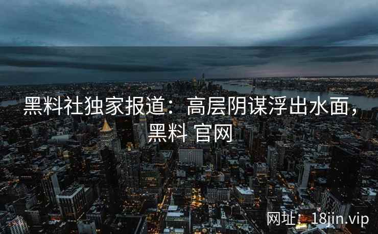 黑料社独家报道：高层阴谋浮出水面，黑料 官网