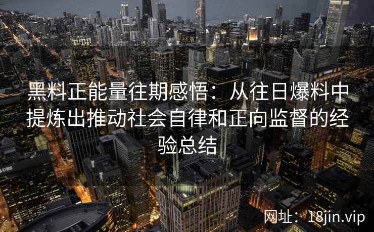 黑料正能量往期感悟：从往日爆料中提炼出推动社会自律和正向监督的经验总结