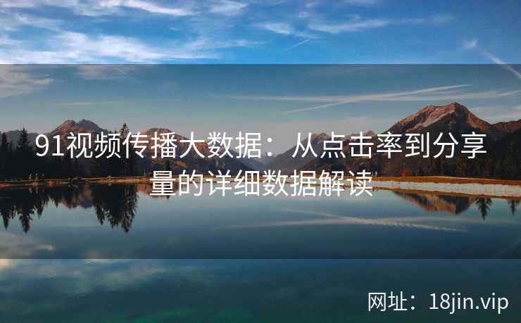91视频传播大数据：从点击率到分享量的详细数据解读