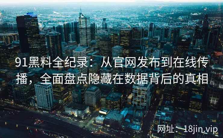 91黑料全纪录：从官网发布到在线传播，全面盘点隐藏在数据背后的真相