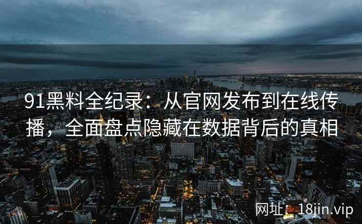 91黑料全纪录：从官网发布到在线传播，全面盘点隐藏在数据背后的真相