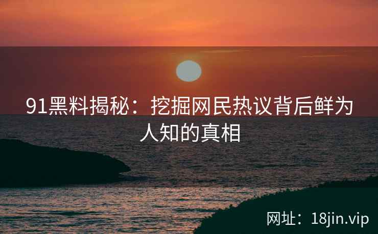 91黑料揭秘：挖掘网民热议背后鲜为人知的真相