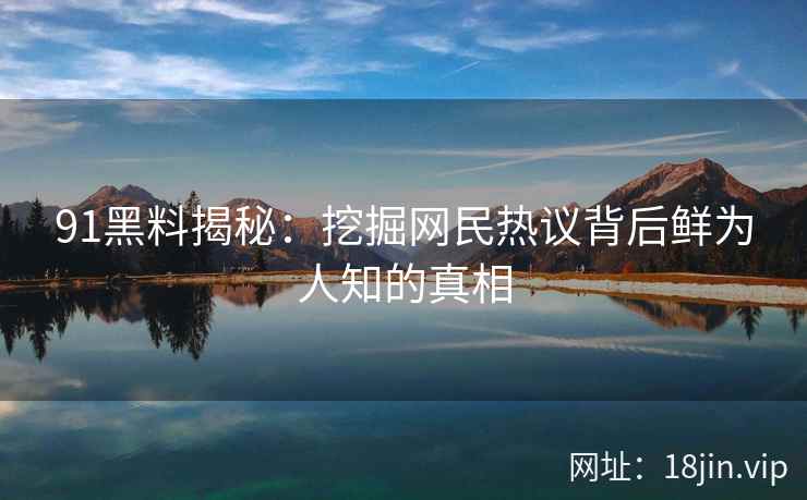 91黑料揭秘：挖掘网民热议背后鲜为人知的真相