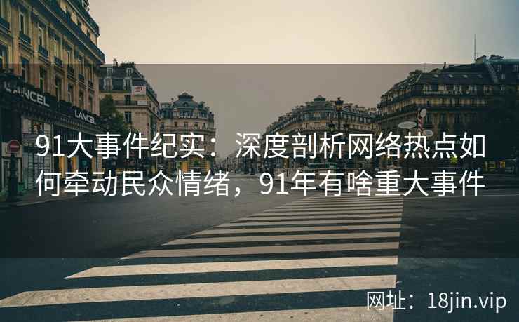 91大事件纪实：深度剖析网络热点如何牵动民众情绪，91年有啥重大事件