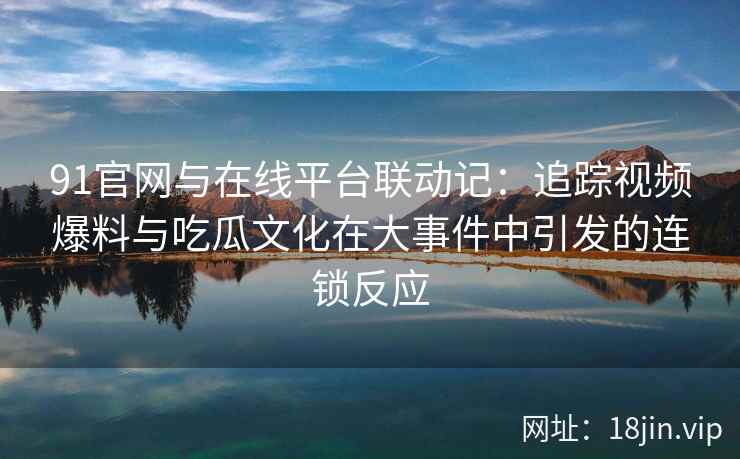 91官网与在线平台联动记：追踪视频爆料与吃瓜文化在大事件中引发的连锁反应
