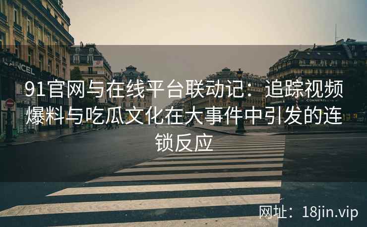 91官网与在线平台联动记：追踪视频爆料与吃瓜文化在大事件中引发的连锁反应