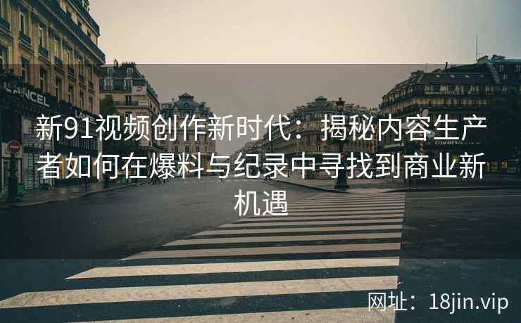 新91视频创作新时代：揭秘内容生产者如何在爆料与纪录中寻找到商业新机遇