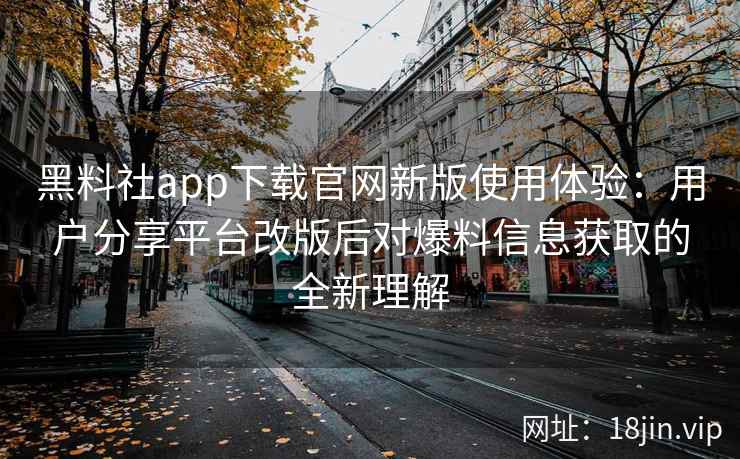 黑料社app下载官网新版使用体验：用户分享平台改版后对爆料信息获取的全新理解
